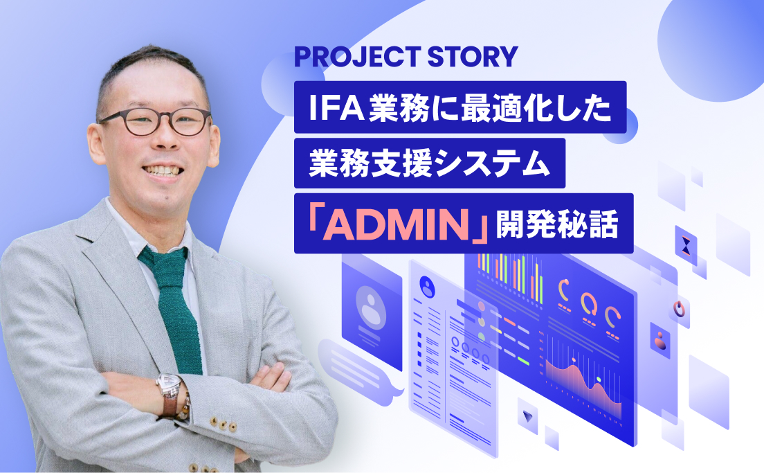 PROJECT STORY_IFA業務に最適化した業務支援システム「ADMIN」開発秘話